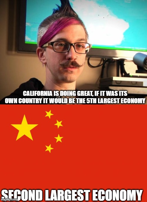 Chinafornia | CALIFORNIA IS DOING GREAT, IF IT WAS ITS OWN COUNTRY IT WOULD BE THE 5TH LARGEST ECONOMY; SECOND LARGEST ECONOMY | image tagged in sjw cuck,china flag,china,california,clueless | made w/ Imgflip meme maker