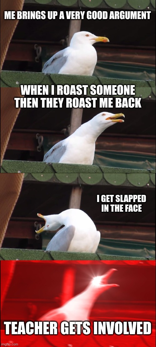 Arguments be like | ME BRINGS UP A VERY GOOD ARGUMENT; WHEN I ROAST SOMEONE THEN THEY ROAST ME BACK; I GET SLAPPED IN THE FACE; TEACHER GETS INVOLVED | image tagged in memes,inhaling seagull | made w/ Imgflip meme maker