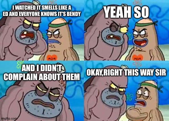 How Tough Are You |  YEAH SO; I WATCHED IT SMELLS LIKE A ED AND EVERYONE KNOWS IT'S BENDY; AND I DIDN'T COMPLAIN ABOUT THEM; OKAY,RIGHT THIS WAY SIR | image tagged in memes,how tough are you | made w/ Imgflip meme maker