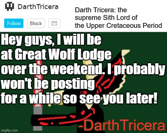 Hey guys, I will be at Great Wolf Lodge over the weekend. I probably won't be posting for a while so see you later! -DarthTricera | image tagged in darthtricera announcement template | made w/ Imgflip meme maker