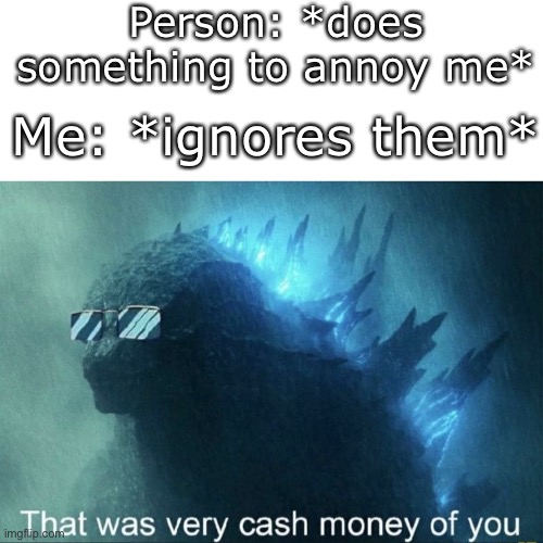It's a surprise tool that will help us later | Person: *does something to annoy me*; Me: *ignores them* | image tagged in that was very cash money of you,it's a surprise tool that will help us later,ignore,big brain | made w/ Imgflip meme maker