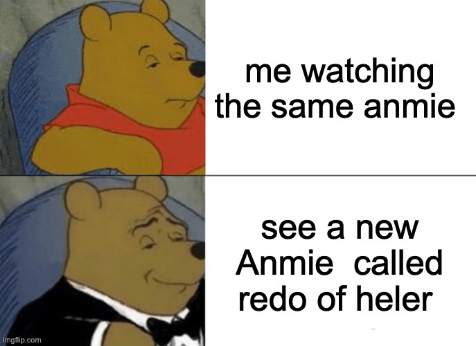 Tuxedo Winnie The Pooh Meme | me watching the same anmie; see a new Anmie  called redo of heler | image tagged in memes,tuxedo winnie the pooh | made w/ Imgflip meme maker