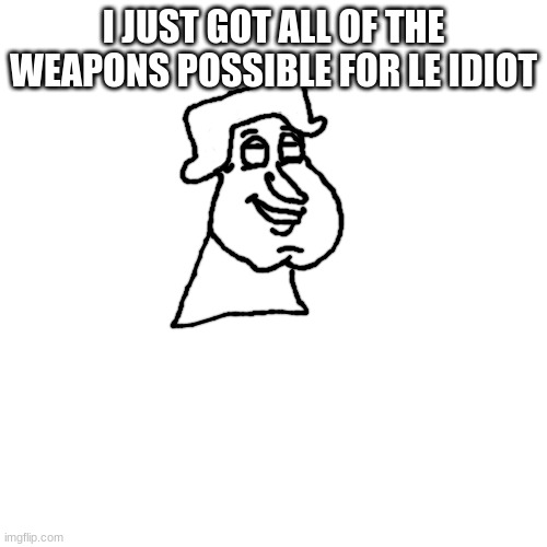 (Daniels note: good thing i blocked you because this is mega crinj) | I JUST GOT ALL OF THE WEAPONS POSSIBLE FOR LE IDIOT | image tagged in cinna quagmire | made w/ Imgflip meme maker