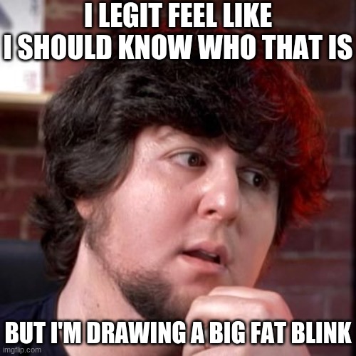I LEGIT FEEL LIKE I SHOULD KNOW WHO THAT IS BUT I'M DRAWING A BIG FAT BLINK | made w/ Imgflip meme maker