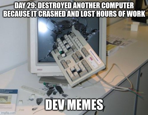 Context does not exist |  DAY 29: DESTROYED ANOTHER COMPUTER BECAUSE IT CRASHED AND LOST HOURS OF WORK; DEV MEMES | image tagged in development,gamer rage | made w/ Imgflip meme maker
