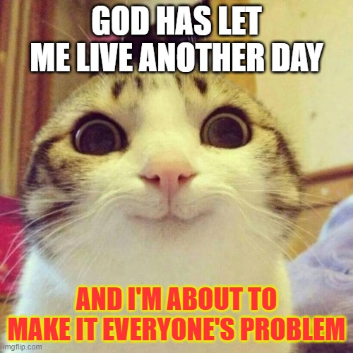 Smiling Cat | GOD HAS LET ME LIVE ANOTHER DAY; AND I'M ABOUT TO MAKE IT EVERYONE'S PROBLEM | image tagged in memes,smiling cat | made w/ Imgflip meme maker