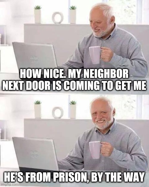 Hide the Pain Harold | HOW NICE. MY NEIGHBOR NEXT DOOR IS COMING TO GET ME; HE'S FROM PRISON, BY THE WAY | image tagged in memes,hide the pain harold | made w/ Imgflip meme maker