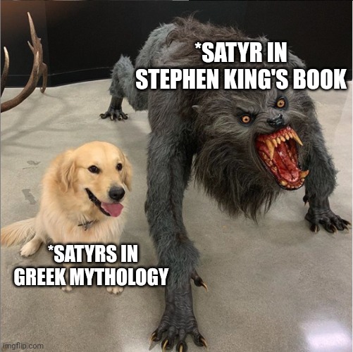 Context: the lawnmower man | *SATYR IN STEPHEN KING'S BOOK; *SATYRS IN GREEK MYTHOLOGY | image tagged in dog vs werewolf | made w/ Imgflip meme maker