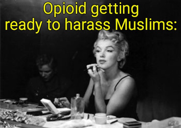. | Opioid getting ready to harass Muslims: | image tagged in marilyn monroe getting ready | made w/ Imgflip meme maker