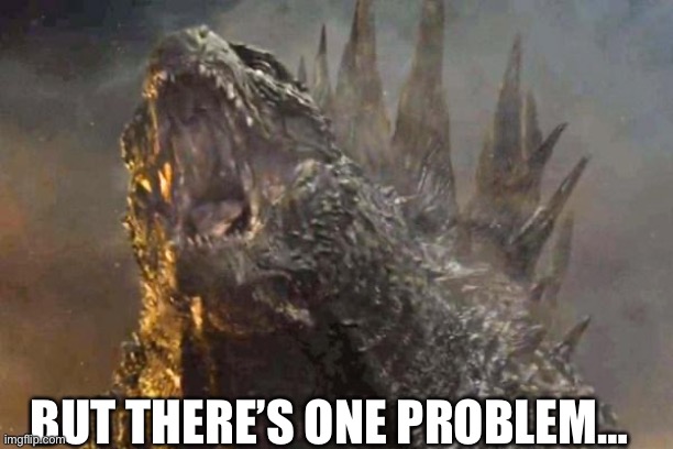 Godzilla 2014 come at me bro | BUT THERE’S ONE PROBLEM… | image tagged in godzilla 2014 come at me bro | made w/ Imgflip meme maker