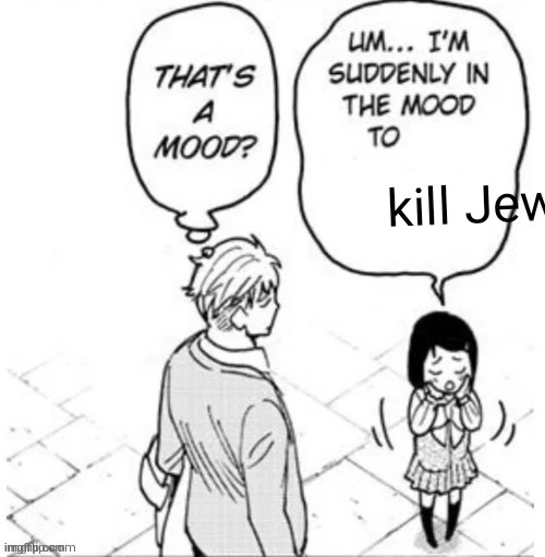 . | kill Jews | image tagged in that's a mood | made w/ Imgflip meme maker