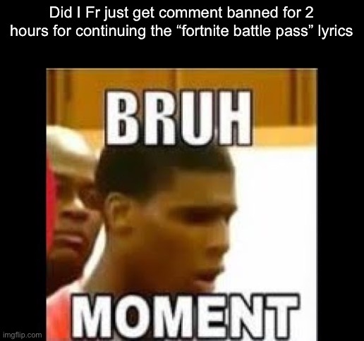 bruh moment | Did I Fr just get comment banned for 2 hours for continuing the “fortnite battle pass” lyrics | image tagged in bruh moment | made w/ Imgflip meme maker