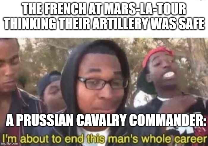 Friedrich Wilhelm Adalbert Von Bredow | THE FRENCH AT MARS-LA-TOUR THINKING THEIR ARTILLERY WAS SAFE; A PRUSSIAN CAVALRY COMMANDER: | image tagged in i'm about to end this man's whole career | made w/ Imgflip meme maker