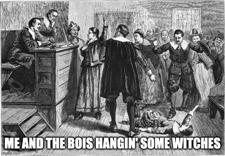 Me and the bois hangin' some witches | ME AND THE BOIS HANGIN' SOME WITCHES | image tagged in history memes | made w/ Imgflip meme maker