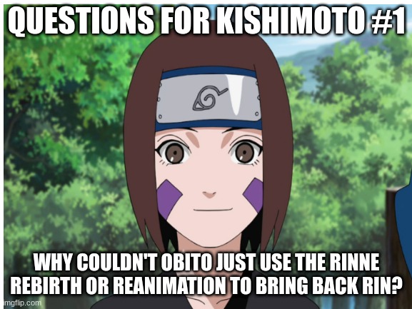 Questions for Kishimoto #1 |  QUESTIONS FOR KISHIMOTO #1; WHY COULDN'T OBITO JUST USE THE RINNE REBIRTH OR REANIMATION TO BRING BACK RIN? | image tagged in rin,obito,kishimoto | made w/ Imgflip meme maker