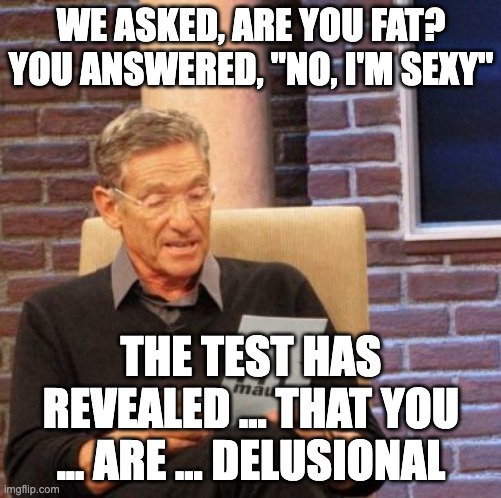 that's a weird flex | WE ASKED, ARE YOU FAT? YOU ANSWERED, "NO, I'M SEXY"; THE TEST HAS REVEALED ... THAT YOU ... ARE ... DELUSIONAL | image tagged in memes,maury lie detector | made w/ Imgflip meme maker