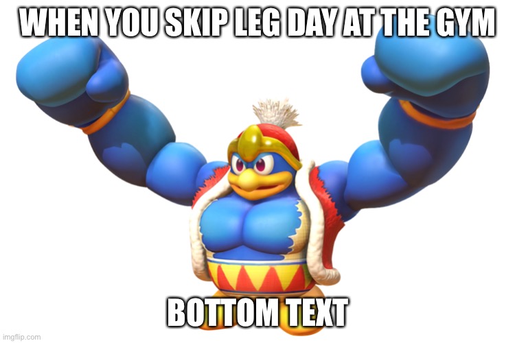 King dededeez nutz | WHEN YOU SKIP LEG DAY AT THE GYM; BOTTOM TEXT | image tagged in king dedede,deez nutz | made w/ Imgflip meme maker