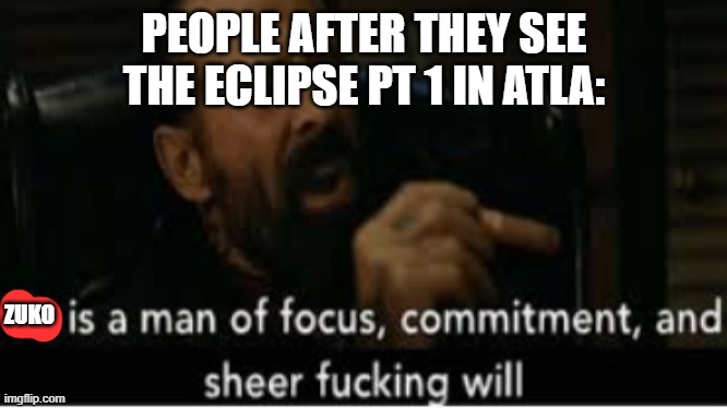 Yes. | PEOPLE AFTER THEY SEE THE ECLIPSE PT 1 IN ATLA:; ZUKO | image tagged in he is a man of focus | made w/ Imgflip meme maker