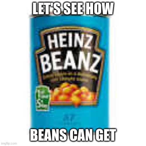 lol | LET'S SEE HOW; BEANS CAN GET | image tagged in beans | made w/ Imgflip meme maker