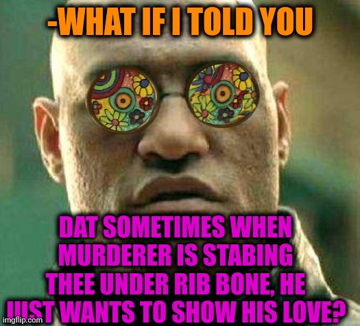 -His care. | -WHAT IF I TOLD YOU; DAT SOMETIMES WHEN MURDERER IS STABING THEE UNDER RIB BONE, HE JUST WANTS TO SHOW HIS LOVE? | image tagged in acid kicks in morpheus,murder hornet,among us stab,true love,show me on this doll,what if i told you | made w/ Imgflip meme maker