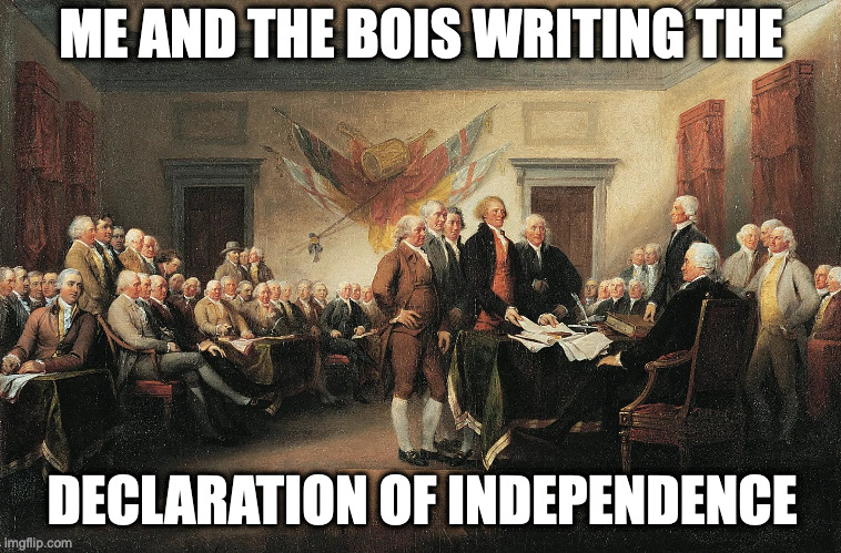 Me and the bois writing the declaration of independence. | ME AND THE BOIS WRITING THE; DECLARATION OF INDEPENDENCE | image tagged in history memes | made w/ Imgflip meme maker