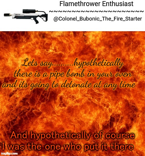 Flamethrower Enthusiast | Lets say..........hypothetically there is a pipe bomb in your oven and its going to detonate at any time; And hypothetically of course I was the one who put it there | image tagged in flamethrower enthusiast | made w/ Imgflip meme maker