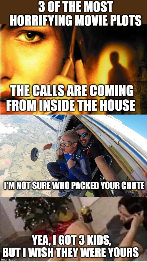 3 OF THE MOST HORRIFYING MOVIE PLOTS; THE CALLS ARE COMING FROM INSIDE THE HOUSE; I'M NOT SURE WHO PACKED YOUR CHUTE; YEA, I GOT 3 KIDS, BUT I WISH THEY WERE YOURS | image tagged in funny memes | made w/ Imgflip meme maker