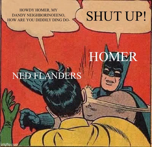 Simpsons be like? |  HOWDY HOMER, MY DANDY NEIGHBORINOEENO, HOW ARE YOU DIDDILY DING DO-; SHUT UP! HOMER; NED FLANDERS | image tagged in memes,batman slapping robin | made w/ Imgflip meme maker