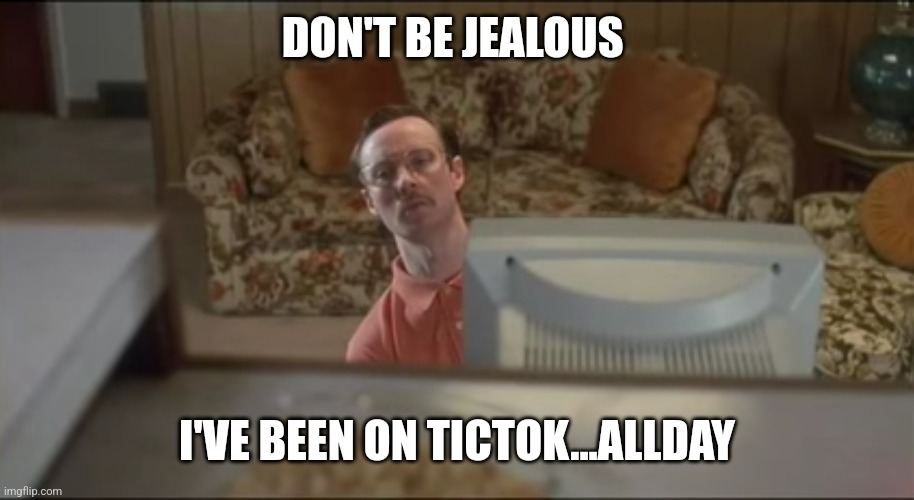 Kip | DON'T BE JEALOUS; I'VE BEEN ON TICTOK...ALLDAY | image tagged in funny | made w/ Imgflip meme maker