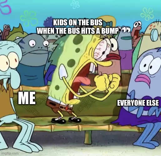 Calm down -.- | KIDS ON THE BUS WHEN THE BUS HITS A BUMP; ME; EVERYONE ELSE | image tagged in spongebob yelling,bus | made w/ Imgflip meme maker