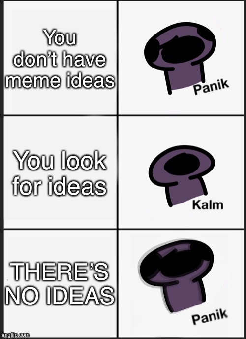 ;v; | You don’t have meme ideas; You look for ideas; THERE’S NO IDEAS | image tagged in panik kalm panik,ideas | made w/ Imgflip meme maker
