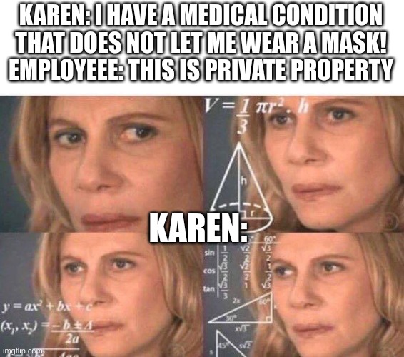 true fact |  KAREN: I HAVE A MEDICAL CONDITION THAT DOES NOT LET ME WEAR A MASK!
EMPLOYEEE: THIS IS PRIVATE PROPERTY; KAREN: | image tagged in math lady/confused lady | made w/ Imgflip meme maker