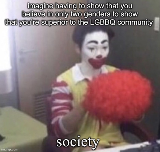 me asf | imagine having to show that you believe in only two genders to show that you’re superior to the LGBBQ community; society | image tagged in me asf | made w/ Imgflip meme maker