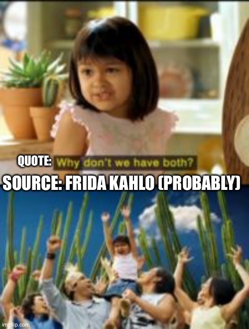 Must’ve been her | QUOTE: SOURCE: FRIDA KAHLO (PROBABLY) | image tagged in why not have both,frida kahlo,mexican | made w/ Imgflip meme maker