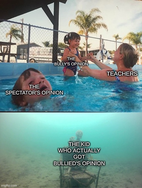 teachers be like: | THE BULLY'S OPINION; TEACHERS; THE SPECTATOR'S OPINION; THE KID WHO ACTUALLY GOT BULLIED'S OPINION | image tagged in mother ignoring kid drowning in a pool,haha tags go brrr,do not read the tags,oh wow are you actually reading these tags | made w/ Imgflip meme maker