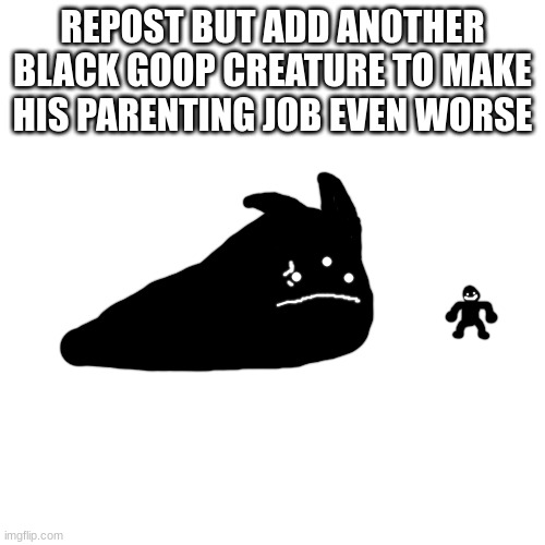 balls | REPOST BUT ADD ANOTHER BLACK GOOP CREATURE TO MAKE HIS PARENTING JOB EVEN WORSE | made w/ Imgflip meme maker