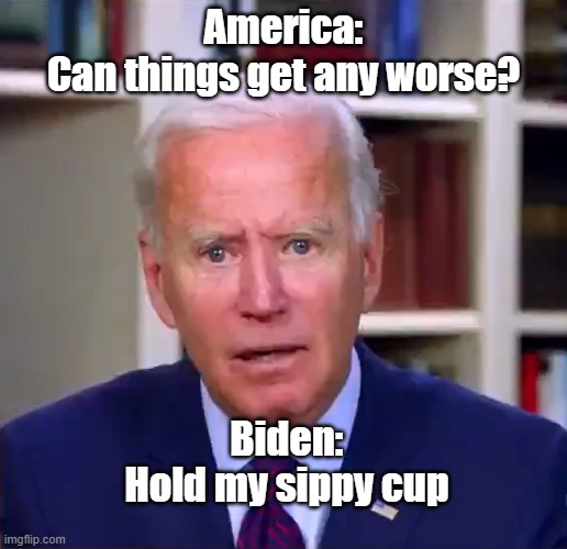 Slow Joe Biden Dementia Face | America:
Can things get any worse? Biden:
Hold my sippy cup | image tagged in slow joe biden dementia face | made w/ Imgflip meme maker