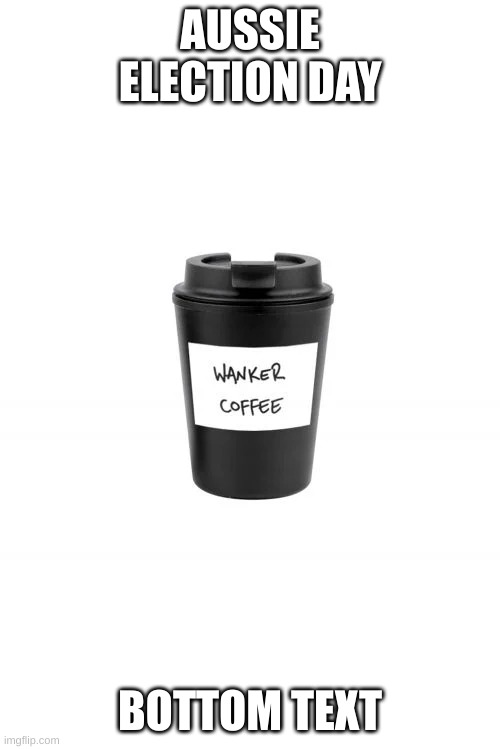 Wanker Coffee | AUSSIE ELECTION DAY; BOTTOM TEXT | image tagged in wanker coffee | made w/ Imgflip meme maker