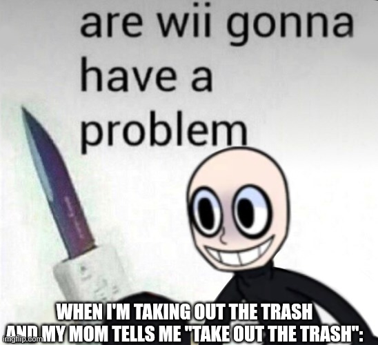 Wii deleted you | WHEN I'M TAKING OUT THE TRASH AND MY MOM TELLS ME "TAKE OUT THE TRASH": | image tagged in are wii gonna have a problem,wii deleted you,problem | made w/ Imgflip meme maker