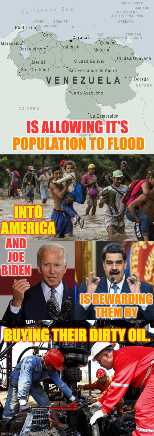 Hmm...How Do You Feel About This? | IS ALLOWING IT'S; POPULATION TO FLOOD; INTO AMERICA; AND JOE BIDEN; IS REWARDING THEM BY; BUYING THEIR DIRTY OIL. | image tagged in memes,politics,venezuela,joe biden,illegal immigrants,oil | made w/ Imgflip meme maker