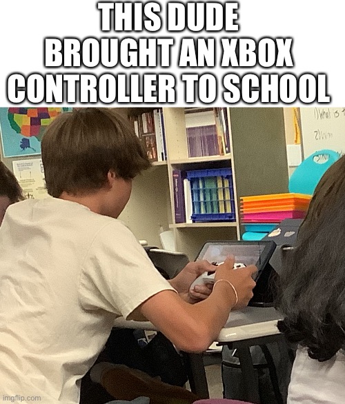 THIS DUDE BROUGHT AN XBOX CONTROLLER TO SCHOOL | image tagged in xbox,school,middle school | made w/ Imgflip meme maker