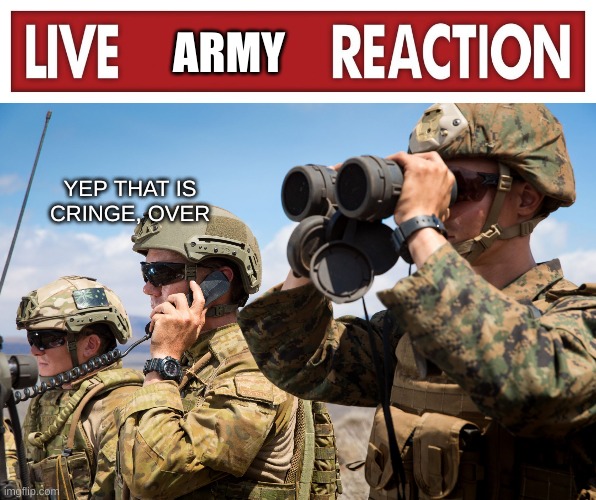 trending today: [redacted] | ARMY; YEP THAT IS CRINGE, OVER | image tagged in live x reaction,usmc australian army soldiers radio binoculars lookout | made w/ Imgflip meme maker