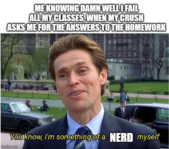 My acting skills are point |  ME KNOWING DAMN WELL I FAIL ALL MY CLASSES, WHEN MY CRUSH ASKS ME FOR THE ANSWERS TO THE HOMEWORK; NERD | image tagged in you know i'm something of a _ myself,nerd | made w/ Imgflip meme maker