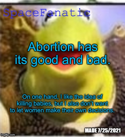 Ye Olde Announcements | Abortion has its good and bad. On one hand, I like the idea of killing babies, but I also don’t want to let women make their own decisions. | image tagged in spacefanatic announcement temp | made w/ Imgflip meme maker
