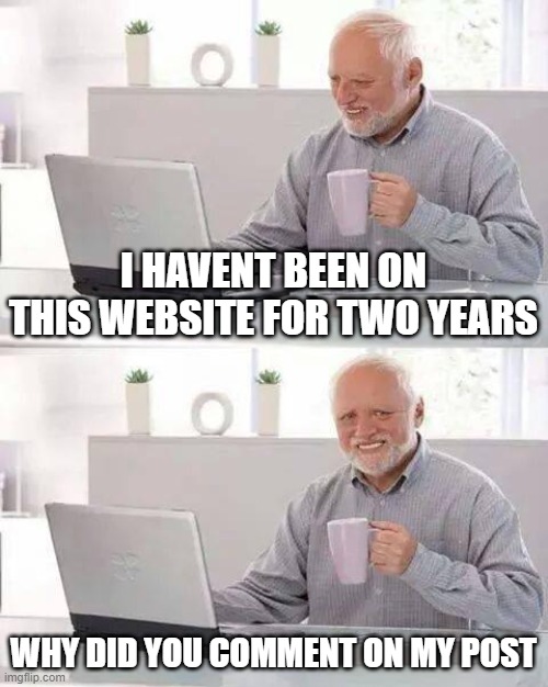 huh??? ive been in the backrooms for two years. |  I HAVENT BEEN ON THIS WEBSITE FOR TWO YEARS; WHY DID YOU COMMENT ON MY POST | image tagged in memes,hide the pain harold | made w/ Imgflip meme maker
