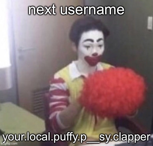 hLPPP LMFAOOOXOOSOA- | next username; your.local.puffy.p__sy.clapper | image tagged in me asf | made w/ Imgflip meme maker