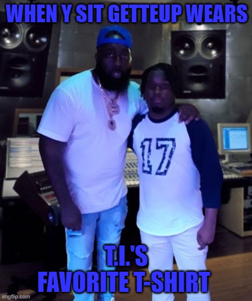 Trae Tha Truth & Y Sit GetteUp Studio Meme | WHEN Y SIT GETTEUP WEARS; T.I.'S FAVORITE T-SHIRT | image tagged in ysitgetteupmeme,traethatruthmeme,traethatruth,ysitgetteup,ti,zonnique | made w/ Imgflip meme maker