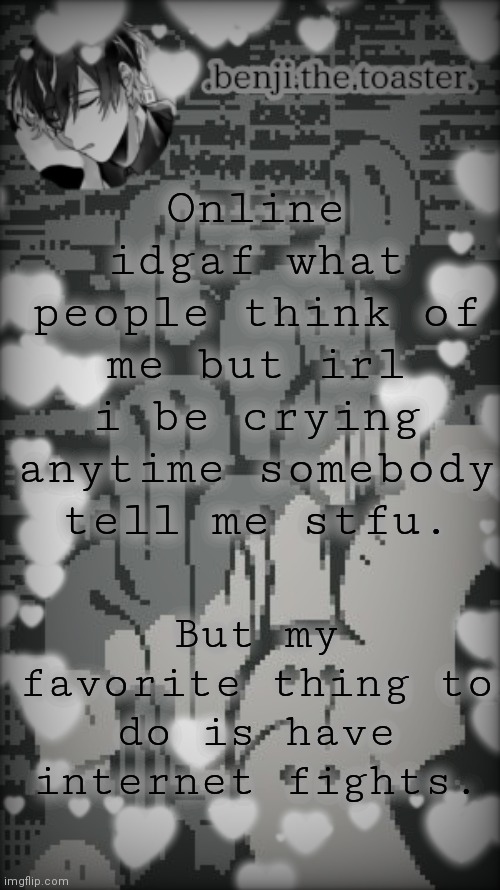 like i know most of yall hate me. idc. love you guys too <33 |  Online idgaf what people think of me but irl i be crying anytime somebody tell me stfu. But my favorite thing to do is have internet fights. | image tagged in benjis moody template | made w/ Imgflip meme maker