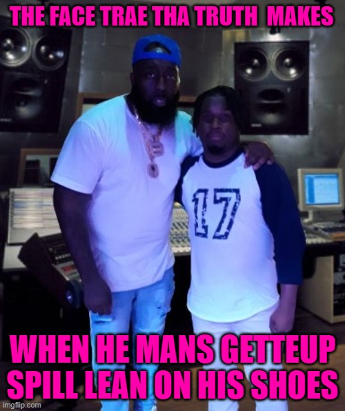 Trae Tha Truth & Y Sit GetteUp Studio Meme | THE FACE TRAE THA TRUTH  MAKES; WHEN HE MANS GETTEUP SPILL LEAN ON HIS SHOES | image tagged in trae tha truth y sit getteup studio meme,ysitgetteuptraethatruthstudiomeme,ysitgetteup,hustlegang,grandhustle | made w/ Imgflip meme maker