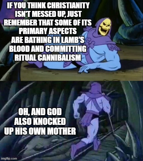 Skeletor disturbing facts |  IF YOU THINK CHRISTIANITY ISN'T MESSED UP, JUST REMEMBER THAT SOME OF ITS; PRIMARY ASPECTS ARE BATHING IN LAMB'S BLOOD AND COMMITTING RITUAL CANNIBALISM; OH, AND GOD ALSO KNOCKED UP HIS OWN MOTHER | image tagged in skeletor disturbing facts | made w/ Imgflip meme maker